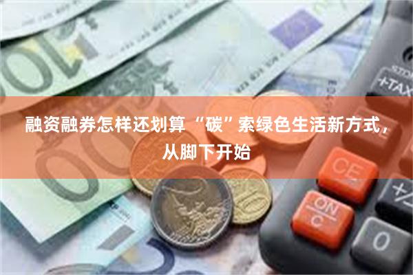 融资融券怎样还划算 “碳”索绿色生活新方式，从脚下开始