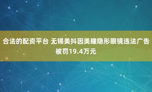 合法的配资平台 无锡美抖因美瞳隐形眼镜违法广告被罚19.4万元