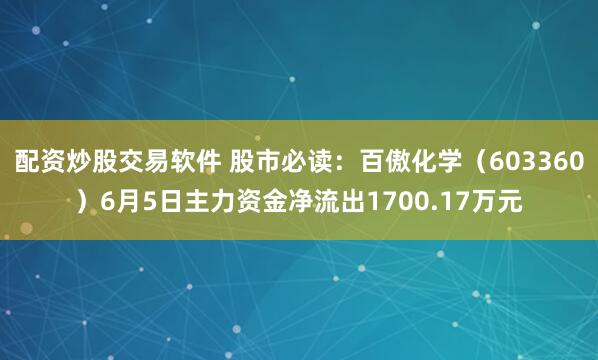 配资炒股交易软件 股市必读：百傲化学（603360）6月5日主力资金净流出1700.17万元