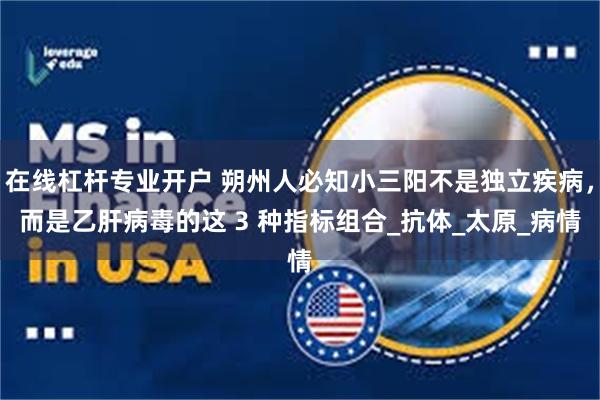 在线杠杆专业开户 朔州人必知小三阳不是独立疾病，而是乙肝病毒的这 3 种指标组合_抗体_太原_病情