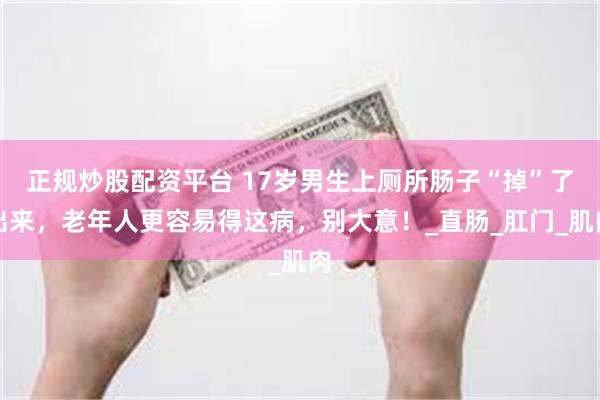 正规炒股配资平台 17岁男生上厕所肠子“掉”了出来，老年人更容易得这病，别大意！_直肠_肛门_肌肉