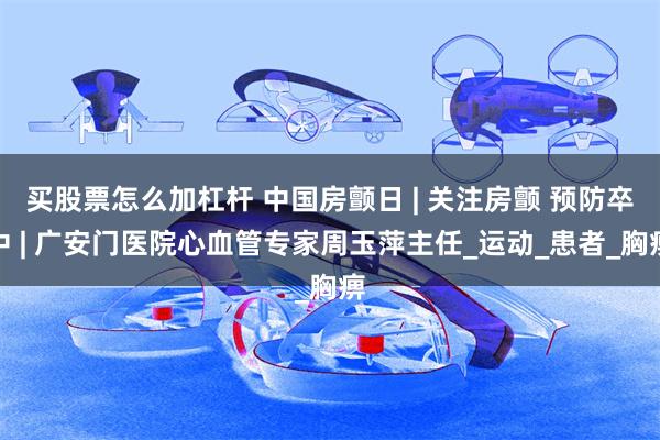 买股票怎么加杠杆 中国房颤日 | 关注房颤 预防卒中 | 广安门医院心血管专家周玉萍主任_运动_患者_胸痹