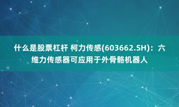 什么是股票杠杆 柯力传感(603662.SH)：六维力传感器可应用于外骨骼机器人
