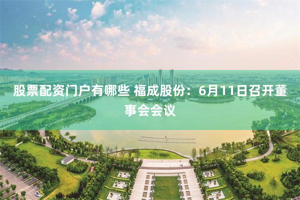 股票配资门户有哪些 福成股份：6月11日召开董事会会议