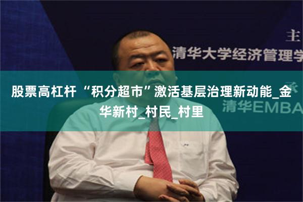 股票高杠杆 “积分超市”激活基层治理新动能_金华新村_村民_村里