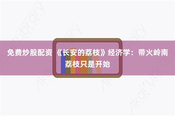 免费炒股配资 《长安的荔枝》经济学：带火岭南荔枝只是开始