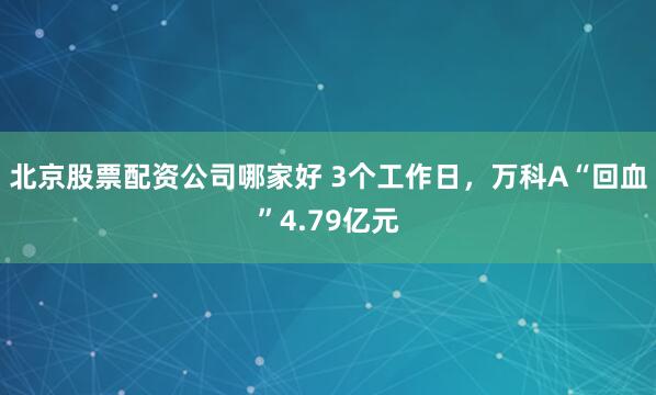 北京股票配资公司哪家好 3个工作日，万科A“回血”4.79亿元