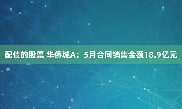 配债的股票 华侨城A：5月合同销售金额18.9亿元