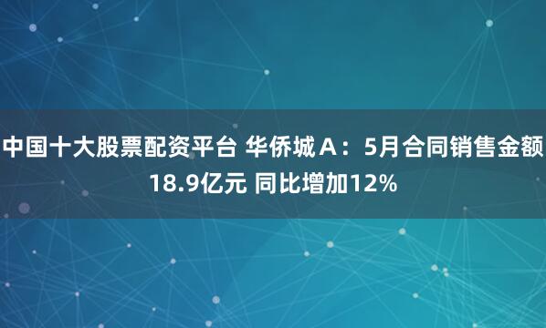中国十大股票配资平台 华侨城Ａ：5月合同销售金额18.9亿元 同比增加12%