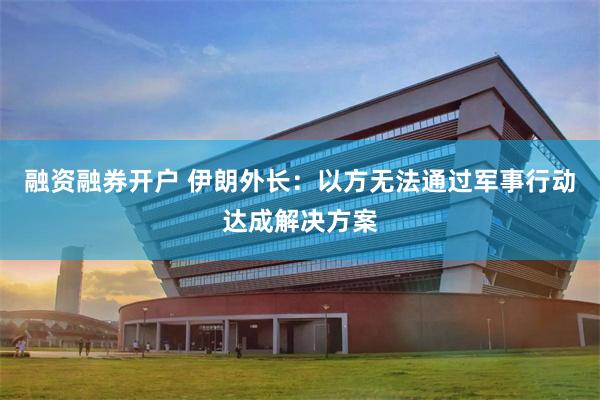 融资融券开户 伊朗外长：以方无法通过军事行动达成解决方案
