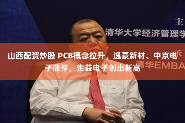 山西配资炒股 PCB概念拉升，逸豪新材、中京电子涨停，生益电子创出新高