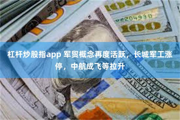 杠杆炒股指app 军贸概念再度活跃，长城军工涨停，中航成飞等拉升