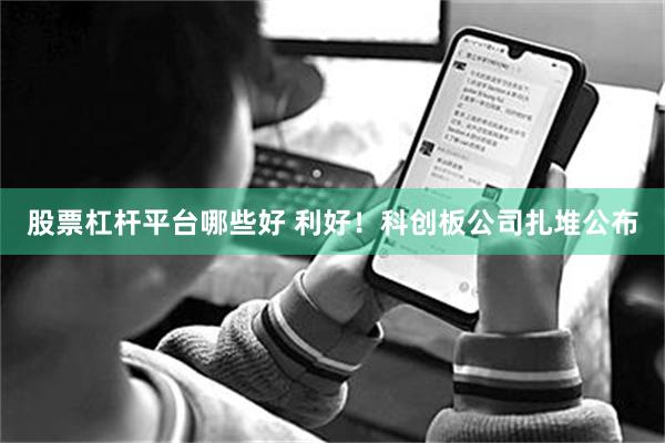 股票杠杆平台哪些好 利好！科创板公司扎堆公布