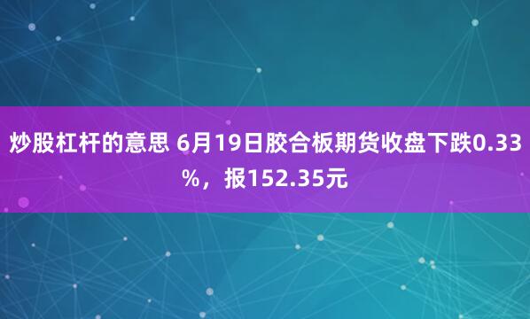 炒股杠杆的意思 6月19日胶合板期货收盘下跌0.33%，报152.35元