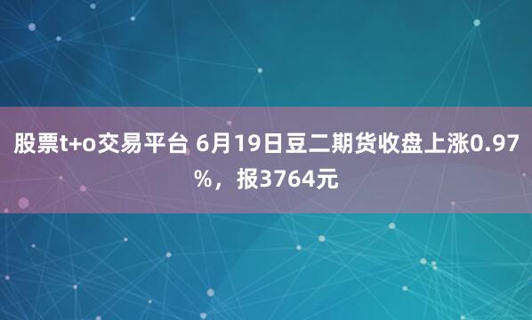 股票t+o交易平台 6月19日豆二期货收盘上涨0.97%，报3764元