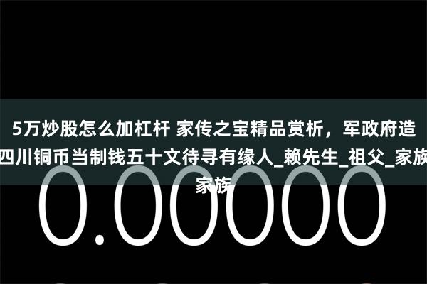5万炒股怎么加杠杆 家传之宝精品赏析，军政府造四川铜币当制钱五十文待寻有缘人_赖先生_祖父_家族