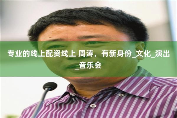 专业的线上配资线上 周涛，有新身份_文化_演出_音乐会
