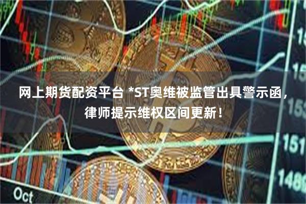 网上期货配资平台 *ST奥维被监管出具警示函，律师提示维权区间更新！