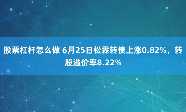 股票杠杆怎么做 6月25日松霖转债上涨0.82%，转股溢价率8.22%