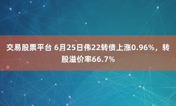 交易股票平台 6月25日伟22转债上涨0.96%，转股溢价率66.7%