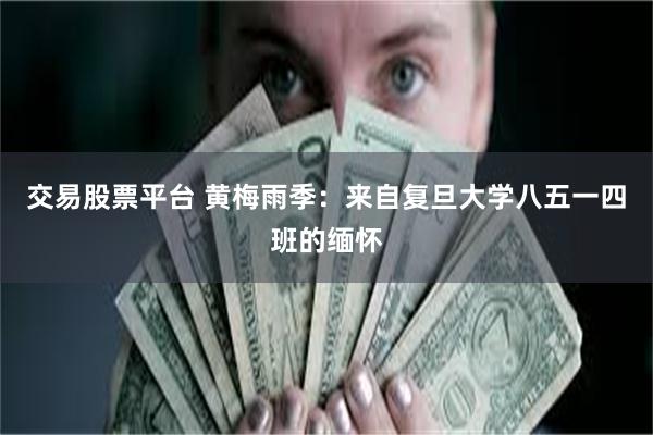 交易股票平台 黄梅雨季：来自复旦大学八五一四班的缅怀