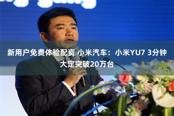新用户免费体验配资 小米汽车：小米YU7 3分钟大定突破20万台