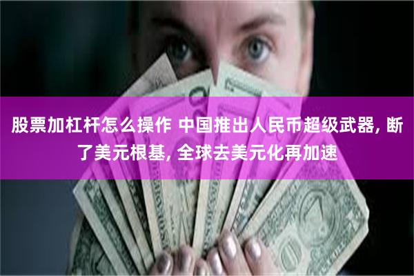 股票加杠杆怎么操作 中国推出人民币超级武器, 断了美元根基, 全球去美元化再加速