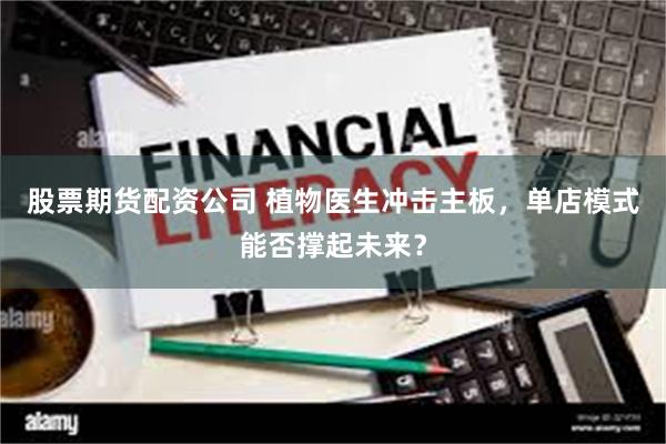 股票期货配资公司 植物医生冲击主板，单店模式能否撑起未来？