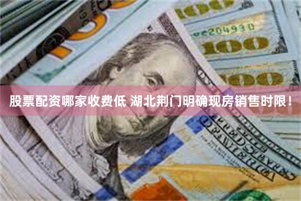 股票配资哪家收费低 湖北荆门明确现房销售时限！