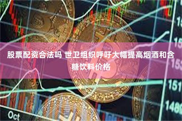 股票配资合法吗 世卫组织呼吁大幅提高烟酒和含糖饮料价格
