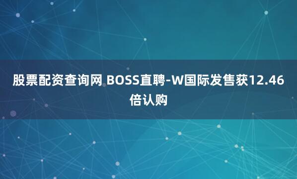 股票配资查询网 BOSS直聘-W国际发售获12.46倍认购