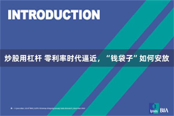 炒股用杠杆 零利率时代逼近，“钱袋子”如何安放