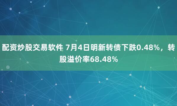 配资炒股交易软件 7月4日明新转债下跌0.48%，转股溢价率68.48%