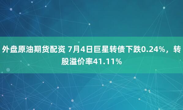 外盘原油期货配资 7月4日巨星转债下跌0.24%，转股溢价率41.11%