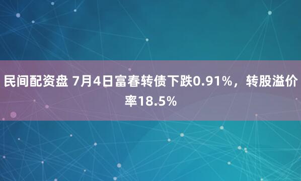 民间配资盘 7月4日富春转债下跌0.91%，转股溢价率18.5%