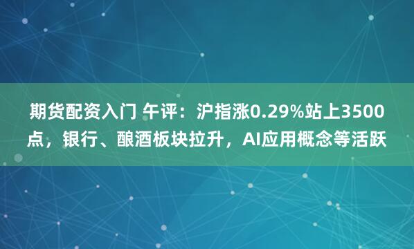 期货配资入门 午评：沪指涨0.29%站上3500点，银行、酿酒板块拉升，AI应用概念等活跃
