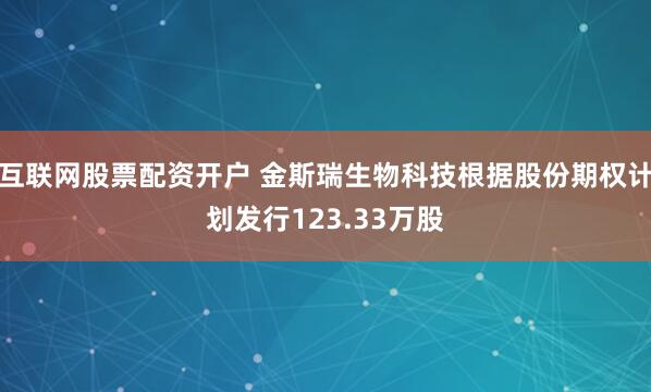 互联网股票配资开户 金斯瑞生物科技根据股份期权计划发行123.33万股