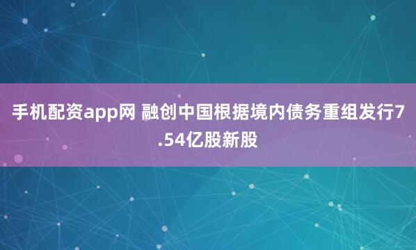 手机配资app网 融创中国根据境内债务重组发行7.54亿股新股