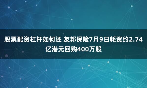 股票配资杠杆如何还 友邦保险7月9日耗资约2.74亿港元回购400万股