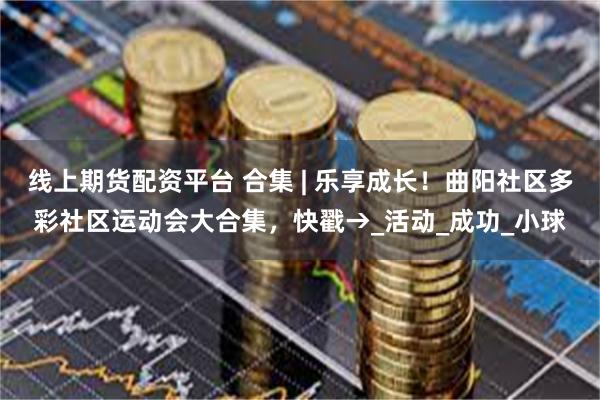 线上期货配资平台 合集 | 乐享成长！曲阳社区多彩社区运动会大合集，快戳→_活动_成功_小球