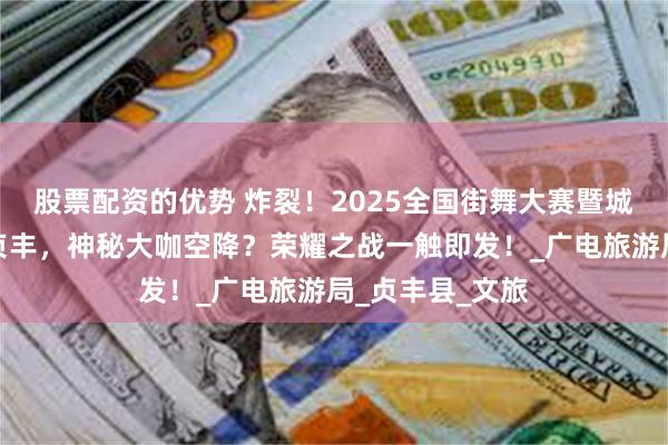 股票配资的优势 炸裂！2025全国街舞大赛暨城市对抗赛落户贞丰，神秘大咖空降？荣耀之战一触即发！_广电旅游局_贞丰县_文旅