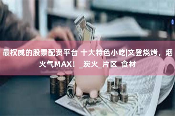 最权威的股票配资平台 十大特色小吃|文登烧烤，烟火气MAX！_炭火_片区_食材