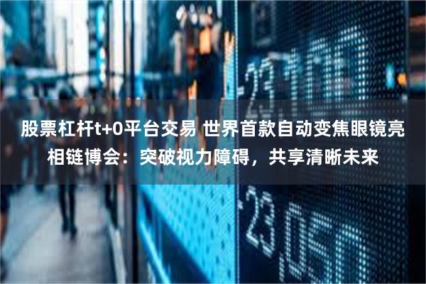 股票杠杆t+0平台交易 世界首款自动变焦眼镜亮相链博会：突破视力障碍，共享清晰未来