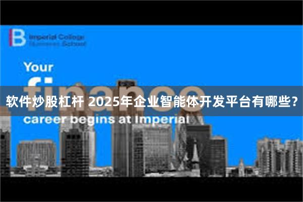 软件炒股杠杆 2025年企业智能体开发平台有哪些？