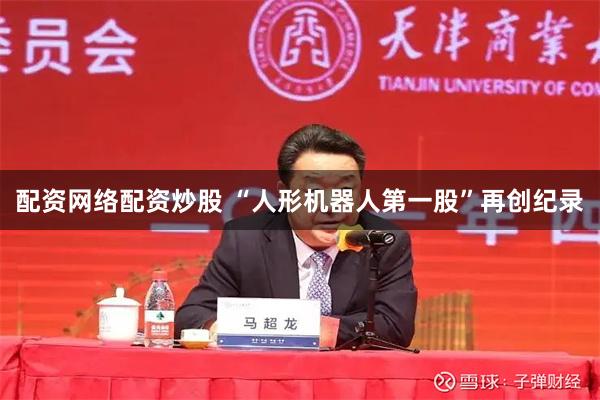 配资网络配资炒股 “人形机器人第一股”再创纪录