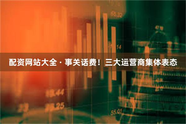 配资网站大全 · 事关话费！三大运营商集体表态