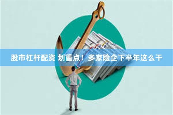 股市杠杆配资 划重点！多家险企下半年这么干