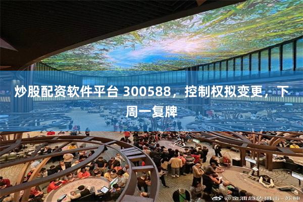 炒股配资软件平台 300588，控制权拟变更，下周一复牌