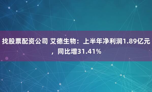 找股票配资公司 艾德生物：上半年净利润1.89亿元，同比增31.41%