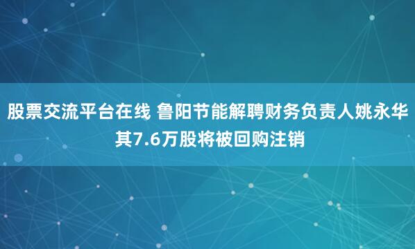 股票交流平台在线 鲁阳节能解聘财务负责人姚永华 其7.6万股将被回购注销